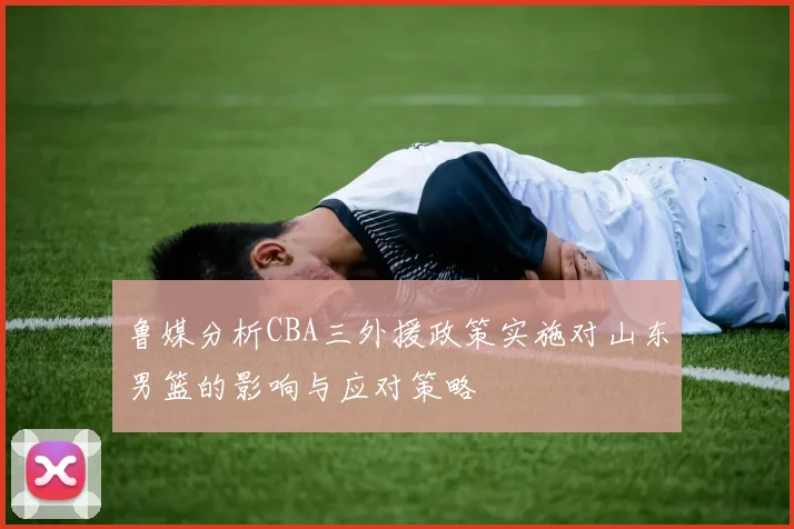 鲁媒分析CBA三外援政策实施对山东男篮的影响与应对策略