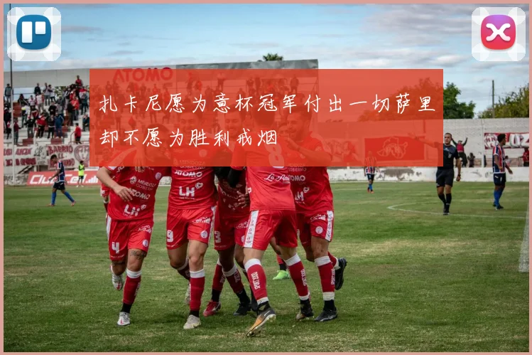 扎卡尼愿为意杯冠军付出一切萨里却不愿为胜利戒烟
