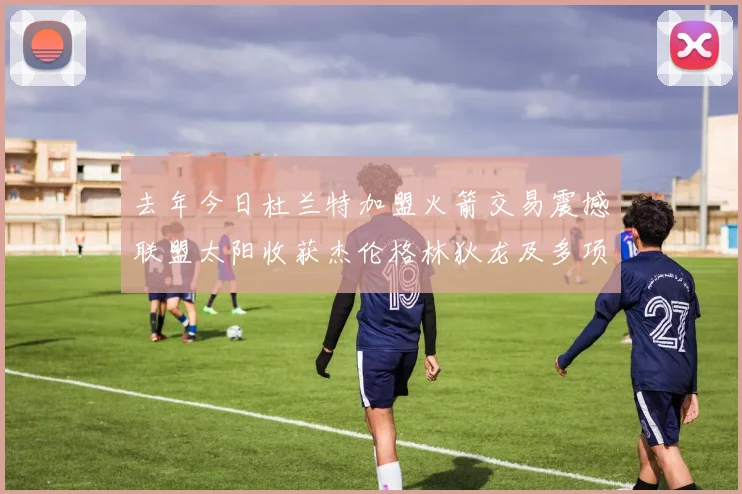 去年今日杜兰特加盟火箭交易震撼联盟太阳收获杰伦格林狄龙及多项选秀权