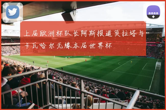 上届欧洲杯队长阿斯报道莫拉塔与卡瓦哈尔无缘本届世界杯