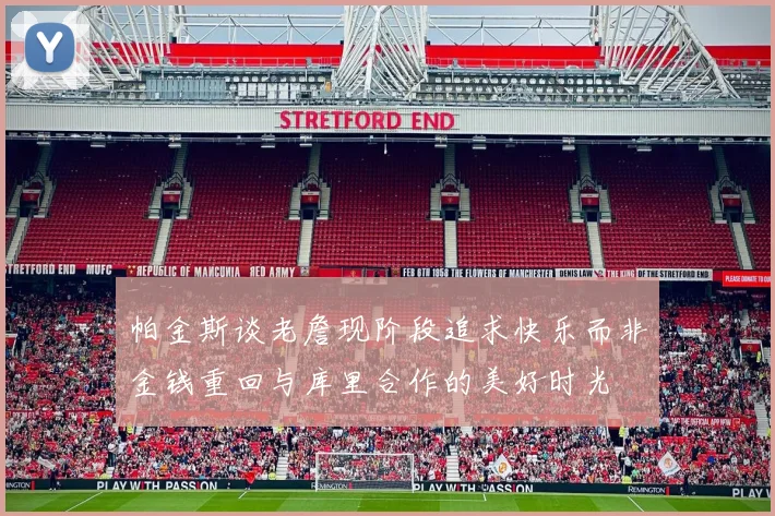 帕金斯谈老詹现阶段追求快乐而非金钱重回与库里合作的美好时光