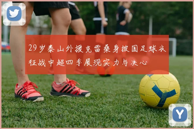 29岁泰山外援克雷桑身披国足球衣征战中超四季展现实力与决心