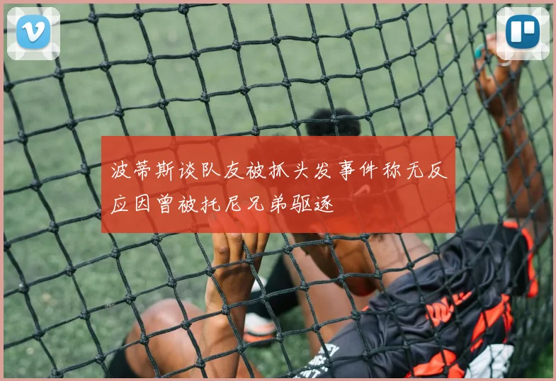 波蒂斯谈队友被抓头发事件称无反应因曾被托尼兄弟驱逐