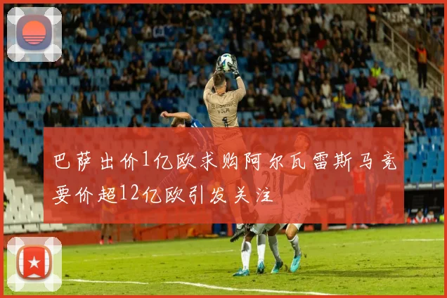 巴萨出价1亿欧求购阿尔瓦雷斯马竞要价超12亿欧引发关注