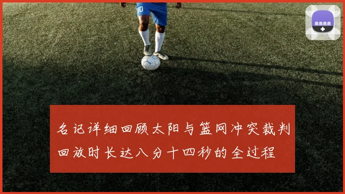 名记详细回顾太阳与篮网冲突裁判回放时长达八分十四秒的全过程