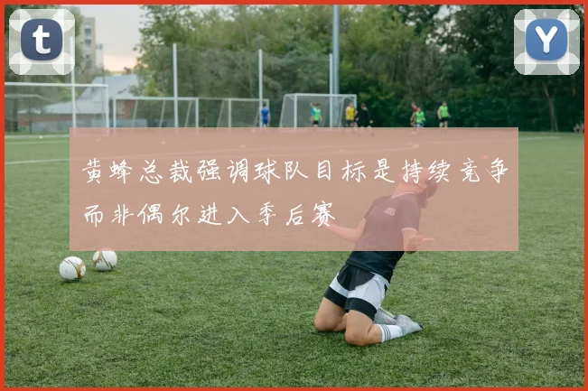 黄蜂总裁强调球队目标是持续竞争而非偶尔进入季后赛