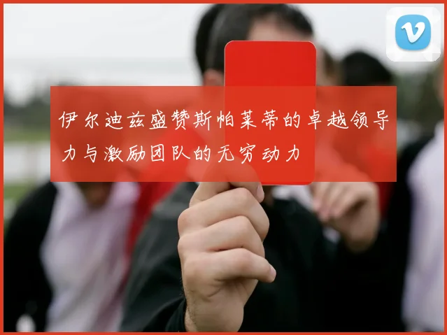 伊尔迪兹盛赞斯帕莱蒂的卓越领导力与激励团队的无穷动力