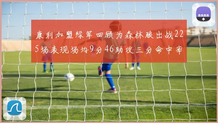 康利加盟绿军回顾为森林狼出战225场表现场均9分46助攻三分命中率412