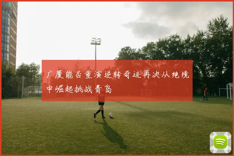 广厦能否重演逆转奇迹再次从绝境中崛起挑战青岛