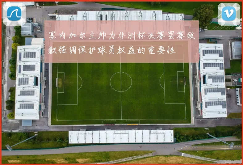 塞内加尔主帅为非洲杯决赛罢赛致歉强调保护球员权益的重要性