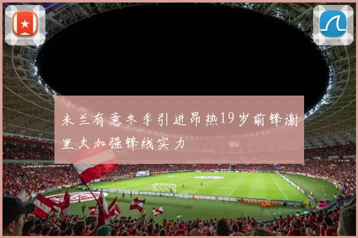 米兰有意冬季引进昂热19岁前锋谢里夫加强锋线实力