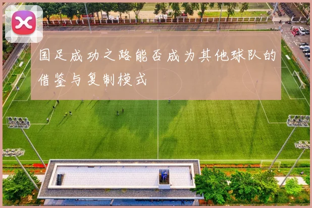 国足成功之路能否成为其他球队的借鉴与复制模式