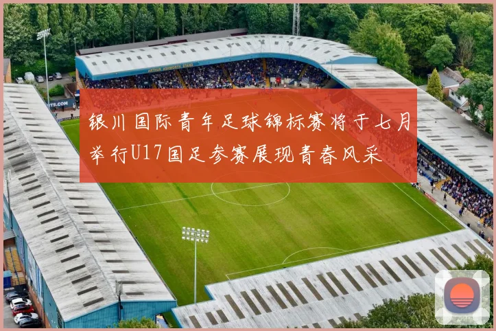 银川国际青年足球锦标赛将于七月举行U17国足参赛展现青春风采
