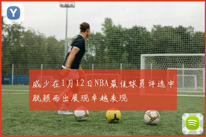 威少在1月12日NBA最佳球员评选中脱颖而出展现卓越表现