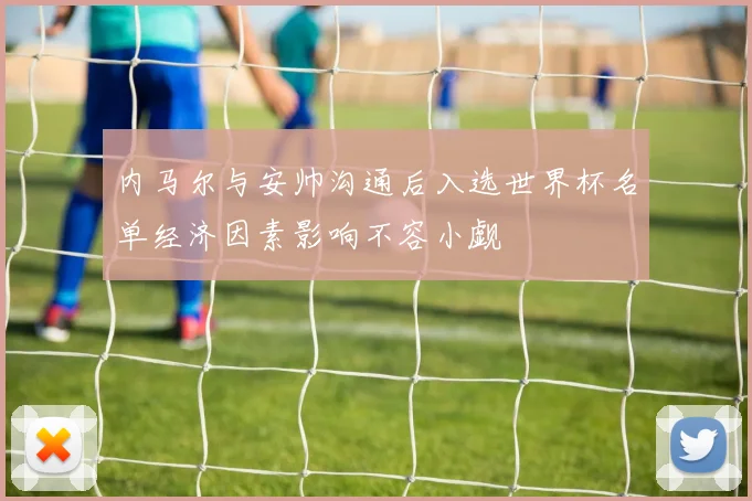 内马尔与安帅沟通后入选世界杯名单经济因素影响不容小觑