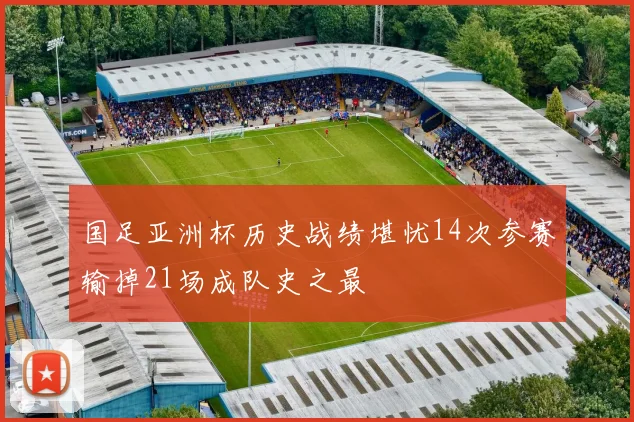 国足亚洲杯历史战绩堪忧14次参赛输掉21场成队史之最