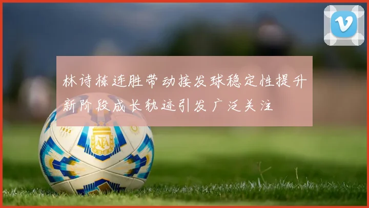 林诗栋连胜带动接发球稳定性提升新阶段成长轨迹引发广泛关注
