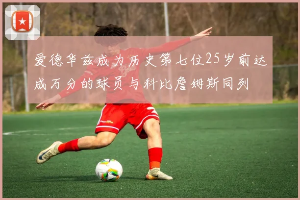 爱德华兹成为历史第七位25岁前达成万分的球员与科比詹姆斯同列