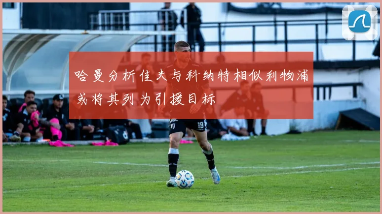 哈曼分析佳夫与科纳特相似利物浦或将其列为引援目标