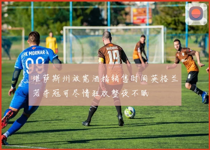堪萨斯州放宽酒精销售时间英格兰若夺冠可尽情狂欢整夜不眠
