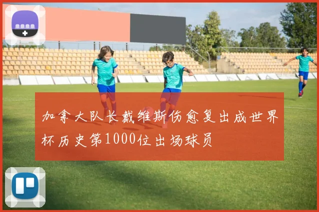 加拿大队长戴维斯伤愈复出成世界杯历史第1000位出场球员