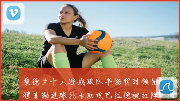 桑德兰十人迎战狼队半场暂时领先穆基勒进球扎卡助攻巴拉德被红牌罚下