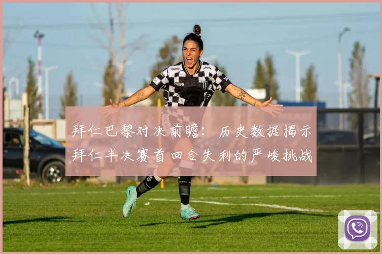 拜仁巴黎对决前瞻：历史数据揭示拜仁半决赛首回合失利的严峻挑战
