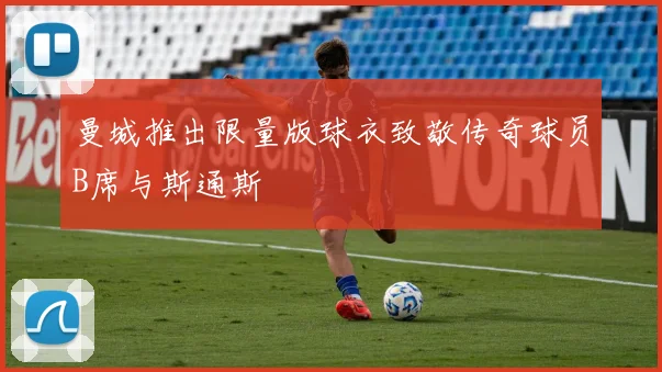 曼城推出限量版球衣致敬传奇球员B席与斯通斯