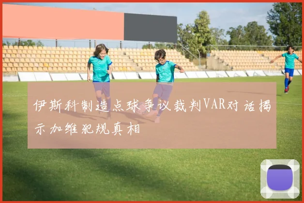 伊斯科制造点球争议裁判VAR对话揭示加维犯规真相